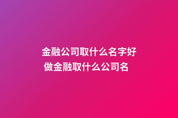 金融公司取什么名字好 做金融取什么公司名-第1张-公司起名-玄机派